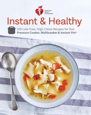 American Heart Association Instant and Healthy: 100 Low-Fuss, High-Flavor Recipes for Your Pressure Cooker, Multicooker and Instant Pot®: A Cookbook