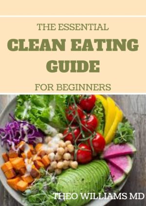 THE ESSENTIAL CLEAN EATING GUIDE FOR BEGINNERS : Clean Eating Guide For Weight Loss, Reduce Inflammation,And Boost Your Energy