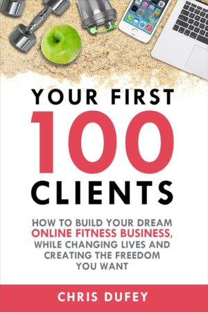 Your First 100 Clients: How To Build Your Dream Online Fitness Business While Changing Lives and Creating The Freedom You Want
