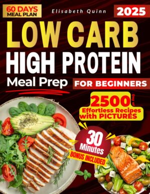 LOW CARB HIGH PROTEIN MEAL PREP FOR BEGINNERS: 2500 Days of Effortless Recipes for Muscle Growth, Weight Loss, Lasting Energy, and a Healthier You
