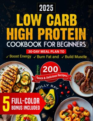 Low Carb High Protein Cookbook for Beginners: 200 Quick and Delicious Recipes with a 30-Day Meal Plan to Boost Energy, Burn Fat and Build Muscle