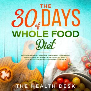 The 30 Days of Whole Food Diet: A Beginner's Day by Day Guide to Burn Fat, Lose Weight, and Live Healthy While Eating Delicious Whole Food Recipes from Our Customized Cookbook